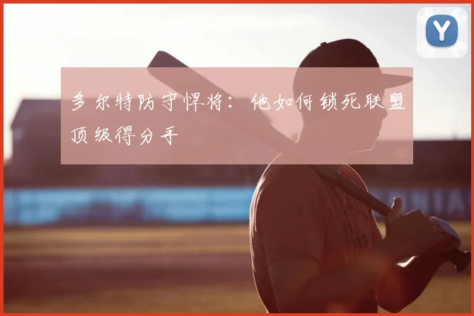 多尔特防守悍将:他如何锁死联盟顶级得分手
