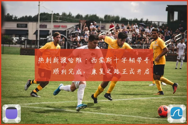 热刺新援哈维·西蒙斯十字韧带手术顺利完成,康复之路正式开启