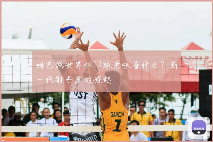 姆巴佩世界杯12球意味着什么？新一代射手王的崛起