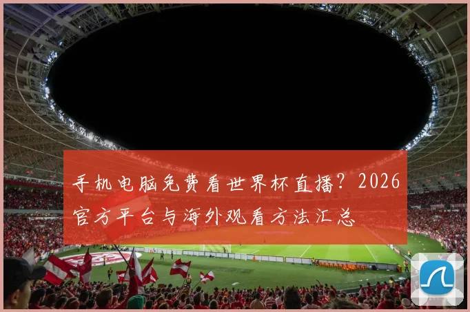 手机电脑免费看世界杯直播?2026官方平台与海外观看方法汇总