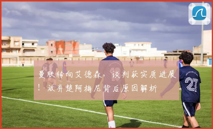 曼联转向艾德森，谈判获实质进展！放弃楚阿梅尼背后原因解析