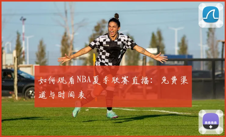 如何观看NBA夏季联赛直播：免费渠道与时间表