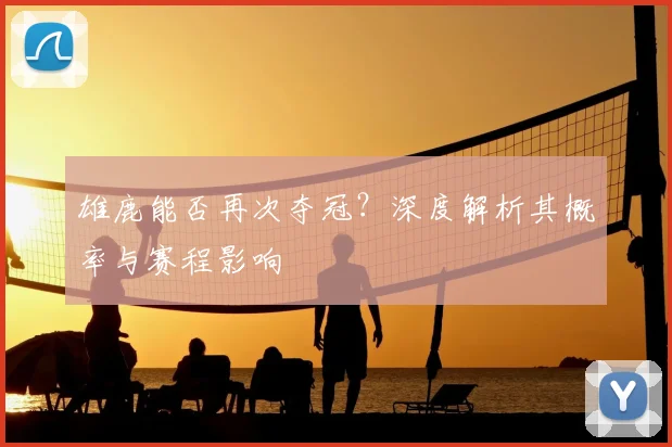 雄鹿能否再次夺冠？深度解析其概率与赛程影响