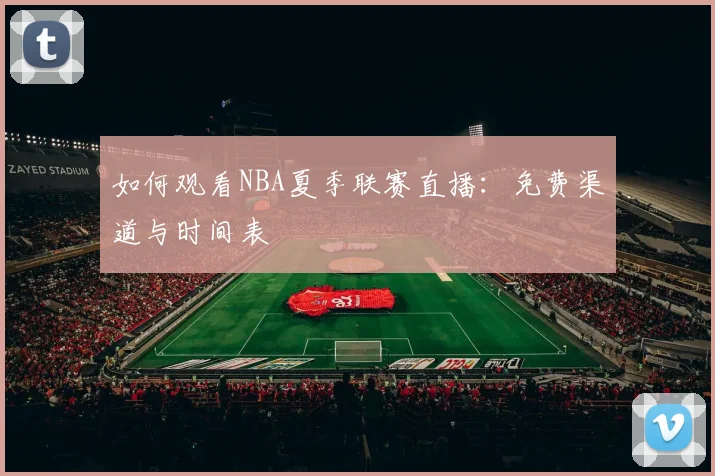 如何观看NBA夏季联赛直播:免费渠道与时间表