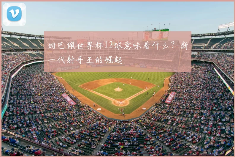 姆巴佩世界杯12球意味着什么?新一代射手王的崛起