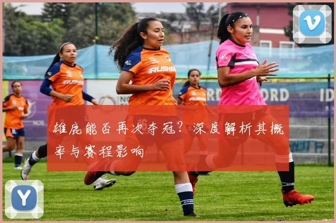 雄鹿能否再次夺冠?深度解析其概率与赛程影响