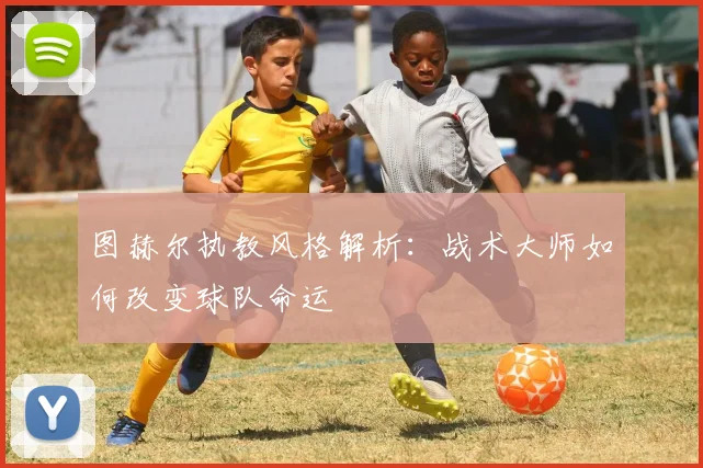 图赫尔执教风格解析:战术大师如何改变球队命运