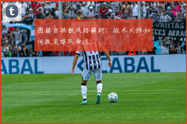 图赫尔执教风格解析:战术大师如何改变球队命运