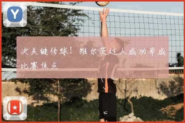 次关键传球!维尔茨过人成功率成比赛焦点