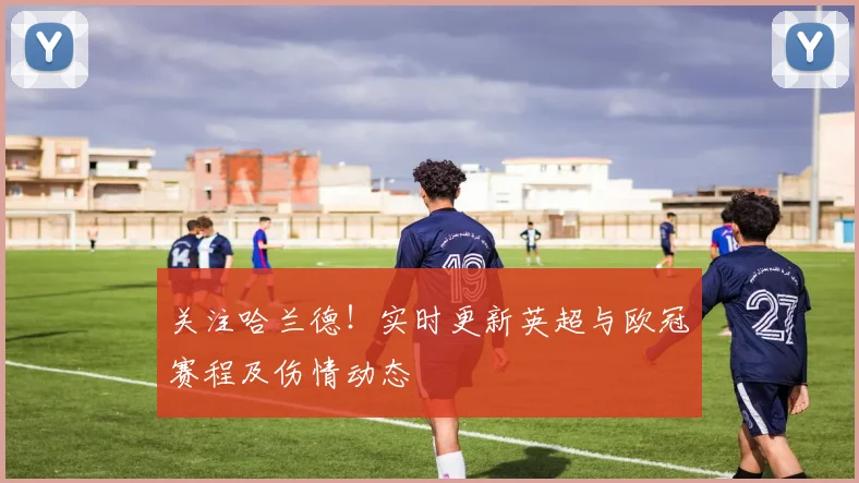 关注哈兰德!实时更新英超与欧冠赛程及伤情动态