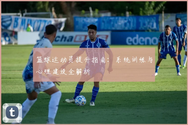 篮球运动员提升指南:系统训练与心理建设全解析