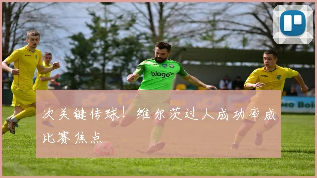 次关键传球!维尔茨过人成功率成比赛焦点
