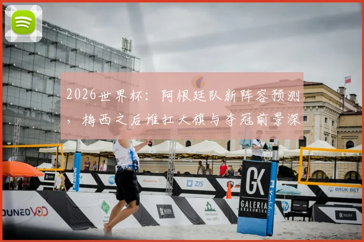 2026世界杯:阿根廷队新阵容预测,梅西之后谁扛大旗与夺冠前景深度解析