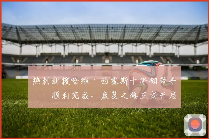 热刺新援哈维·西蒙斯十字韧带手术顺利完成，康复之路正式开启