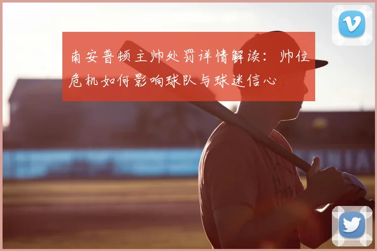 南安普顿主帅处罚详情解读:帅位危机如何影响球队与球迷信心