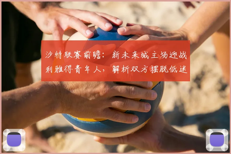 沙特联赛前瞻:新未来城主场迎战利雅得青年人,解析双方摆脱低迷的关键战术