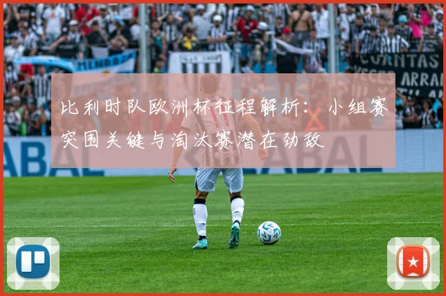 比利时队欧洲杯征程解析:小组赛突围关键与淘汰赛潜在劲敌